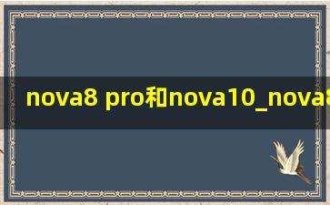 nova8 pro和nova10_nova8 pro和nova10 pro 对比